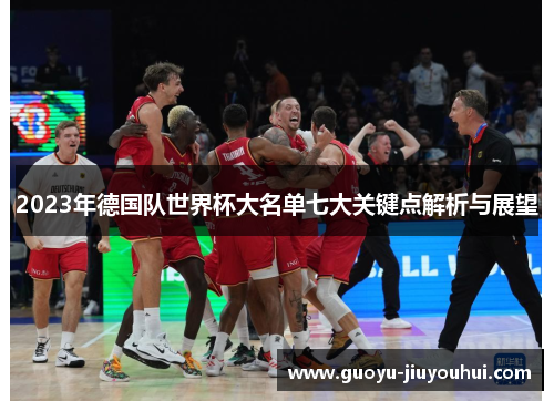 2023年德国队世界杯大名单七大关键点解析与展望 2023年德国队世界杯大名单七大关键点解析与展望