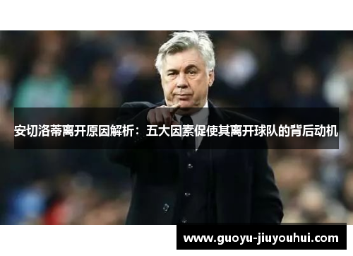 安切洛蒂离开原因解析：五大因素促使其离开球队的背后动机