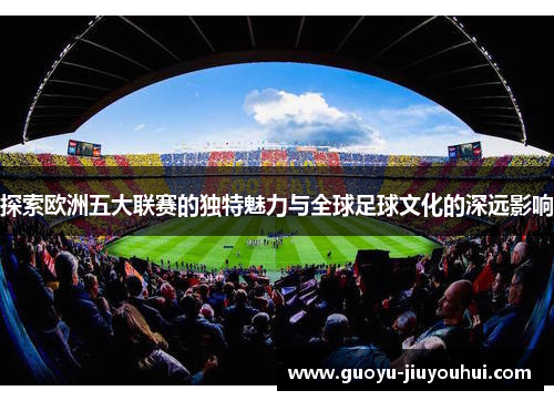 探索欧洲五大联赛的独特魅力与全球足球文化的深远影响