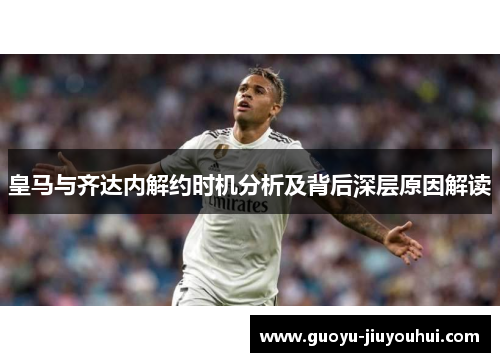皇马与齐达内解约时机分析及背后深层原因解读