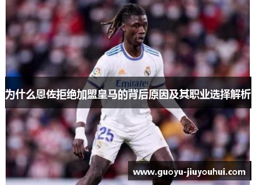 为什么恩佐拒绝加盟皇马的背后原因及其职业选择解析