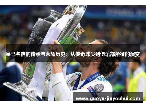 皇马名宿的传承与荣耀历史：从传奇球员到俱乐部象征的演变