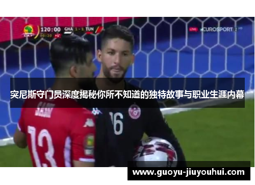 突尼斯守门员深度揭秘你所不知道的独特故事与职业生涯内幕