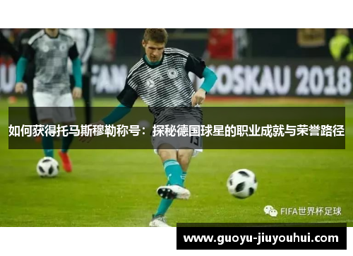 如何获得托马斯穆勒称号:探秘德国球星的职业成就与荣誉路径 如何获得托马斯穆勒称号:探秘德国球星的职业成就与荣誉路径