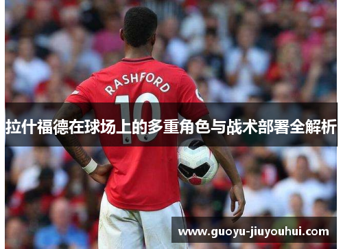 拉什福德在球场上的多重角色与战术部署全解析