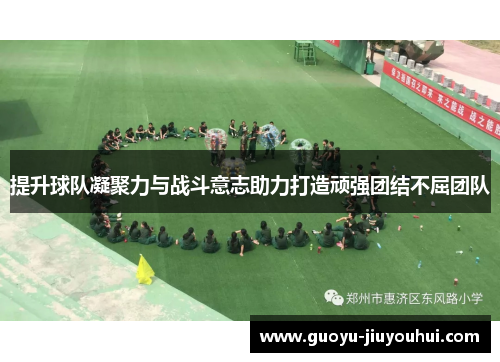 提升球队凝聚力与战斗意志助力打造顽强团结不屈团队
