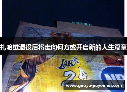 扎哈维退役后将走向何方或开启新的人生篇章