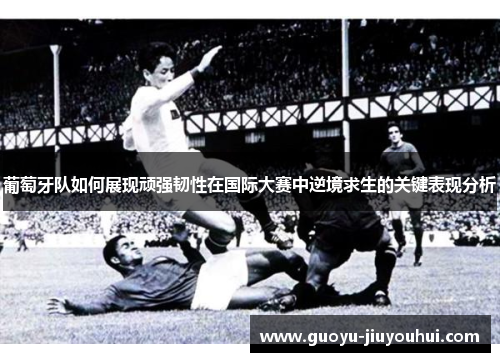 葡萄牙队如何展现顽强韧性在国际大赛中逆境求生的关键表现分析 葡萄牙队如何展现顽强韧性在国际大赛中逆境求生的关键表现分析