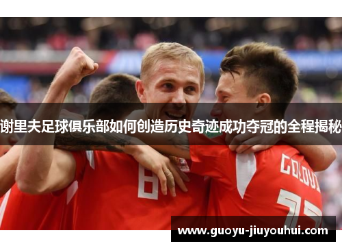 谢里夫足球俱乐部如何创造历史奇迹成功夺冠的全程揭秘 谢里夫足球俱乐部如何创造历史奇迹成功夺冠的全程揭秘