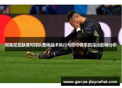 阿库尼亚缺席对球队整体战术执行与防守体系的深远影响分析