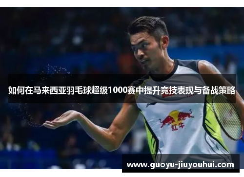 如何在马来西亚羽毛球超级1000赛中提升竞技表现与备战策略 如何在马来西亚羽毛球超级1000赛中提升竞技表现与备战策略