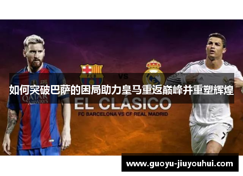 如何突破巴萨的困局助力皇马重返巅峰并重塑辉煌