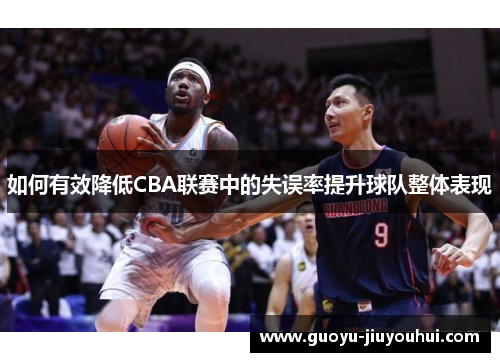 如何有效降低CBA联赛中的失误率提升球队整体表现