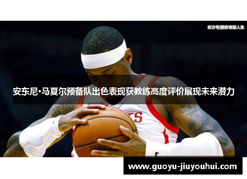 安东尼·马夏尔预备队出色表现获教练高度评价展现未来潜力