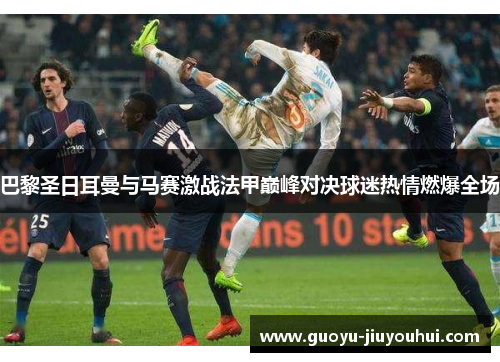 巴黎圣日耳曼与马赛激战法甲巅峰对决球迷热情燃爆全场