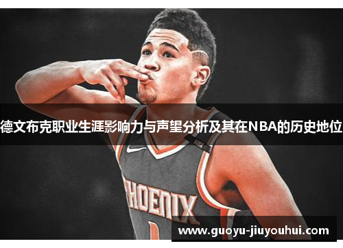 德文布克职业生涯影响力与声望分析及其在NBA的历史地位 德文布克职业生涯影响力与声望分析及其在NBA的历史地位