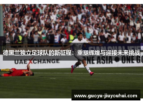 德黑兰独立足球队的新征程:重塑辉煌与迎接未来挑战 德黑兰独立足球队的新征程:重塑辉煌与迎接未来挑战