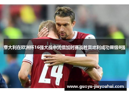 意大利在欧洲杯16强大战中凭借加时赛战胜奥地利成功晋级8强