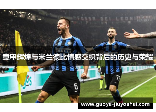 意甲辉煌与米兰德比情感交织背后的历史与荣耀