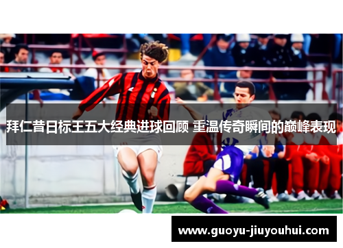 拜仁昔日标王五大经典进球回顾 重温传奇瞬间的巅峰表现 拜仁昔日标王五大经典进球回顾 重温传奇瞬间的巅峰表现
