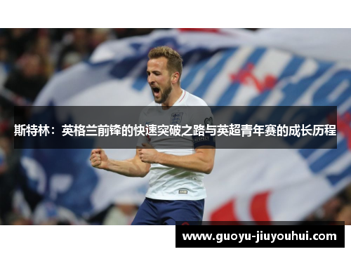 斯特林：英格兰前锋的快速突破之路与英超青年赛的成长历程