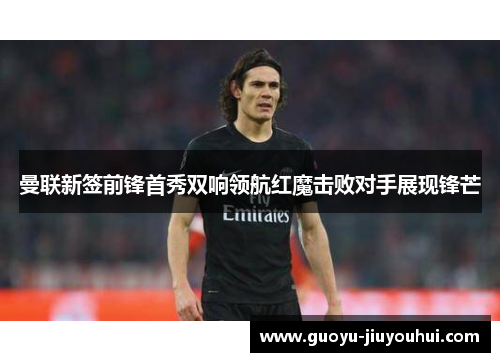 曼联新签前锋首秀双响领航红魔击败对手展现锋芒