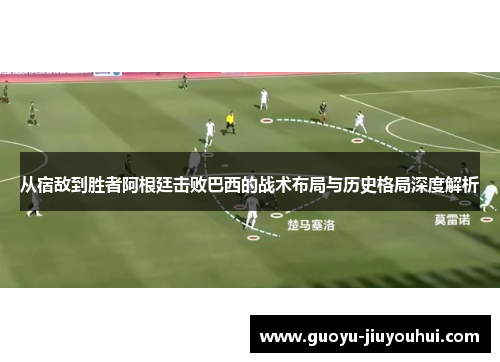 从宿敌到胜者阿根廷击败巴西的战术布局与历史格局深度解析