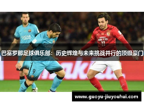 巴塞罗那足球俱乐部：历史辉煌与未来挑战并行的顶级豪门