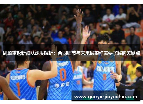 周琦重返新疆队深度解析：合同细节与未来展望你需要了解的关键点