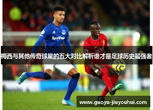 梅西与其他传奇球星的五大对比解析谁才是足球历史最强者