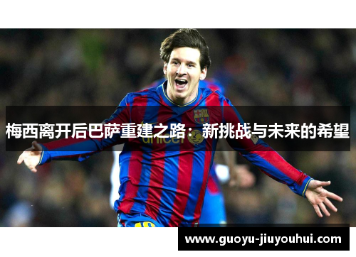 梅西离开后巴萨重建之路：新挑战与未来的希望