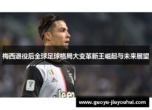 梅西退役后全球足球格局大变革新王崛起与未来展望