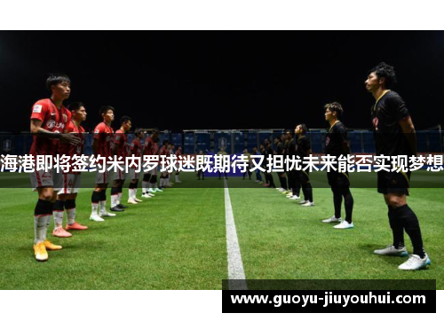 海港即将签约米内罗球迷既期待又担忧未来能否实现梦想 海港即将签约米内罗球迷既期待又担忧未来能否实现梦想