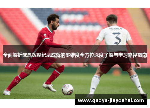 全面解析武磊辉煌纪录成就的多维度全方位深度了解与学习路径指南 全面解析武磊辉煌纪录成就的多维度全方位深度了解与学习路径指南