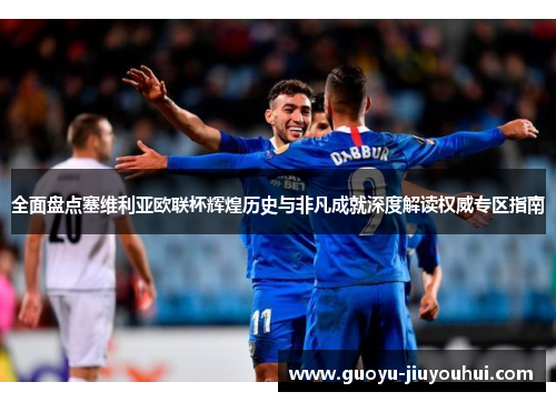 全面盘点塞维利亚欧联杯辉煌历史与非凡成就深度解读权威专区指南