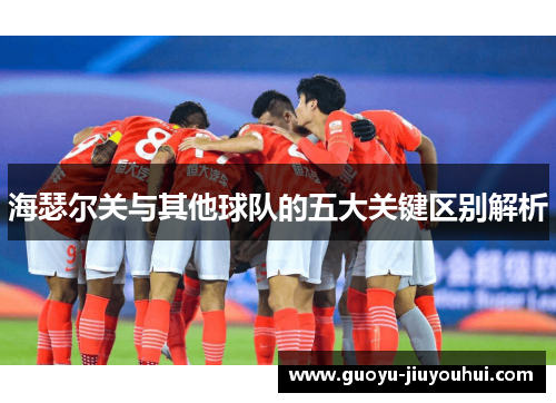 海瑟尔关与其他球队的五大关键区别解析
