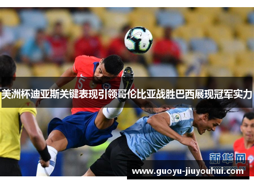 美洲杯迪亚斯关键表现引领哥伦比亚战胜巴西展现冠军实力 美洲杯迪亚斯关键表现引领哥伦比亚战胜巴西展现冠军实力