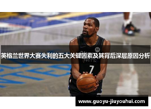 英格兰世界大赛失利的五大关键因素及其背后深层原因分析 英格兰世界大赛失利的五大关键因素及其背后深层原因分析