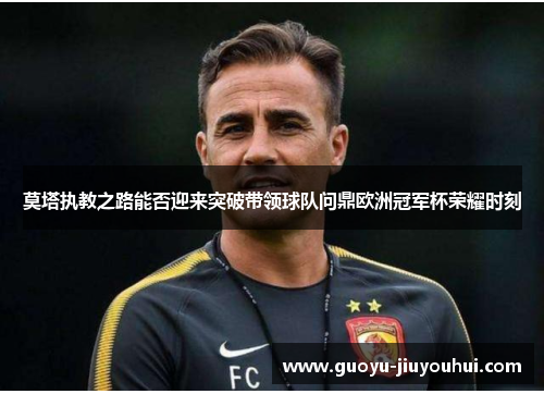 莫塔执教之路能否迎来突破带领球队问鼎欧洲冠军杯荣耀时刻