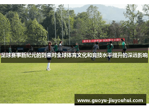 足球赛事新纪元的到来对全球体育文化和竞技水平提升的深远影响 足球赛事新纪元的到来对全球体育文化和竞技水平提升的深远影响