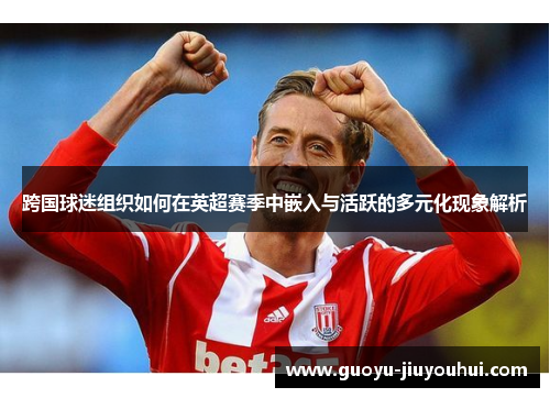 跨国球迷组织如何在英超赛季中嵌入与活跃的多元化现象解析 跨国球迷组织如何在英超赛季中嵌入与活跃的多元化现象解析