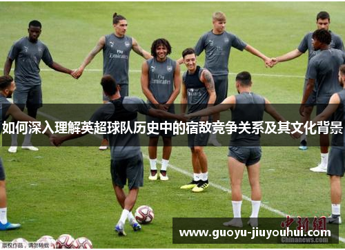 如何深入理解英超球队历史中的宿敌竞争关系及其文化背景