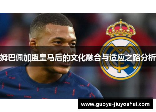 姆巴佩加盟皇马后的文化融合与适应之路分析