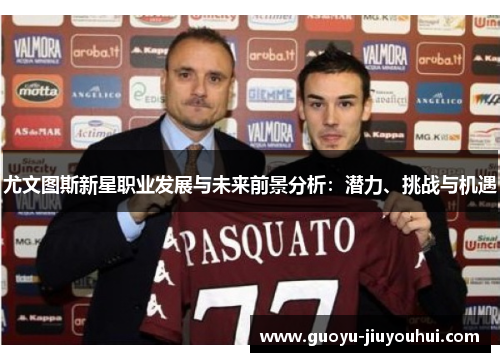 尤文图斯新星职业发展与未来前景分析:潜力、挑战与机遇 尤文图斯新星职业发展与未来前景分析:潜力、挑战与机遇