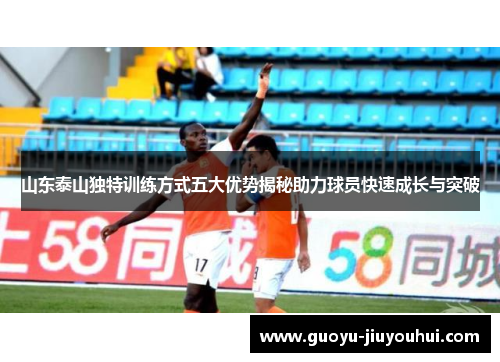 山东泰山独特训练方式五大优势揭秘助力球员快速成长与突破 山东泰山独特训练方式五大优势揭秘助力球员快速成长与突破