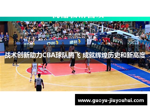 战术创新助力CBA球队腾飞 成就辉煌历史和新高度