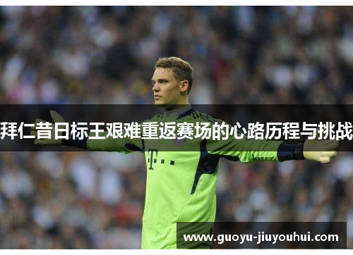 拜仁昔日标王艰难重返赛场的心路历程与挑战