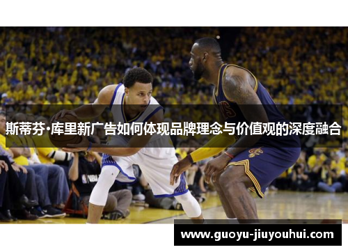 斯蒂芬·库里新广告如何体现品牌理念与价值观的深度融合