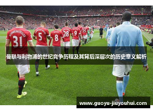 曼联与利物浦的世纪竞争历程及其背后深层次的历史意义解析