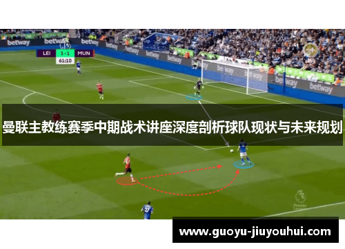 曼联主教练赛季中期战术讲座深度剖析球队现状与未来规划 曼联主教练赛季中期战术讲座深度剖析球队现状与未来规划